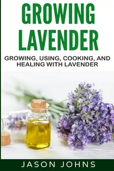 Growing Lavender - Growing, Using, Cooking and Healing with Lavender: The Complete Guide to Lavender, Paperback/Jason Johns