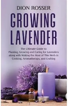 Growing Lavender: The Ultimate Guide to Planting, Growing and Caring for Lavenders along with Making the Most of This Herb in Cooking, A - Dion Rosser