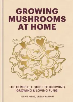 Growing Mushrooms at Home. The Complete Guide to Knowing, Growing and Loving Fungi, Hardback/Elliot Webb