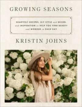 Growing Seasons. Heartfelt Recipes, DIY Style and Decor, and Inspiration to Help You Find Beauty and Wonder in Each Day, Hardback/Kristin Johns