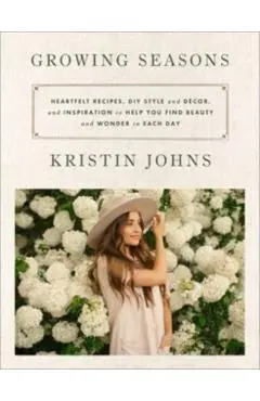 Growing Seasons: Heartfelt Recipes, DIY Style and Décor, and Inspiration to Help You Find Beauty and Wonder in Each Day - Kristin Johns