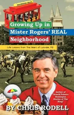 Growing up in Mister Rogers' Real Neighborhood: : Life Lessons from the Heart of Latrobe, Pa - Chris Rodell