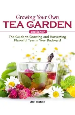 Growing Your Own Tea Garden, Second Edition: The Guide to Growing and Harvesting Flavorful Teas in Your Backyard - Jodi Helmer