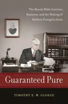 Guaranteed Pure: The Moody Bible Institute, Business, and the Making of Modern Evangelicalism, Paperback/Timothy Gloege