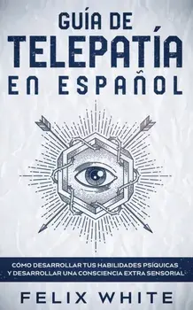 Guía de Telepatía en Español: Cómo Desarrollar tus Habilidades Psíquicas y Desarrollar una Consciencia Extra Sensorial/Felix White