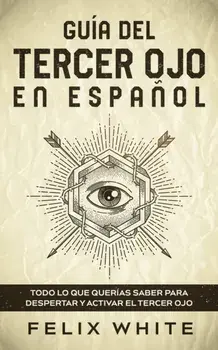 Guía del Tercer Ojo en Español: Todo lo que querías saber para despertar y activar el tercer ojo, Paperback/Felix White