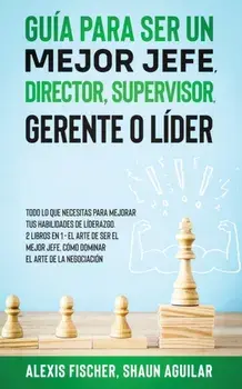 Guía para Ser un Mejor Jefe, Director, Supervisor, Gerente o Líder: Todo lo que Necesitas para Mejorar tus Habilidades de Líderazgo. 2 Libros en 1 - E/Alex Fischer