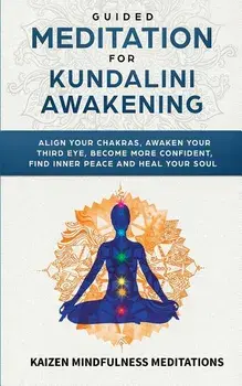 Guided Meditation for Kundalini Awakening: Align Your Chakras, Awaken Your Third Eye, Become More Confident, Find Inner Peace, Develop Mindfulness, an, Paperback/Kaizen Mindfulness Meditations