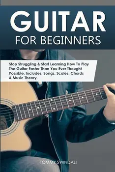 Guitar for Beginners: Stop Struggling & Start Learning How To Play The Guitar Faster Than You Ever Thought Possible. Includes, Songs, Scales/Tommy Swindali
