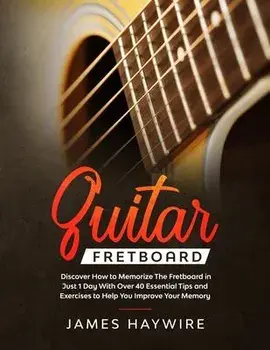 Guitar Fretboard: Discover How to Memorize The Fretboard in Just 1 Day With Over 40 Essential Tips and Exercises to Help You Improve You, Paperback/James Haywire