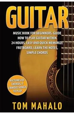 Guitar: Guitar Music Book For Beginners, Guide How To Play Guitar Within 24 Hours - Tom Mahalo