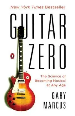 Guitar Zero: The Science of Becoming Musical at Any Age - Gary Marcus