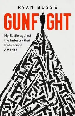 Gunfight: My Battle Against the Industry That Radicalized America - Ryan Busse