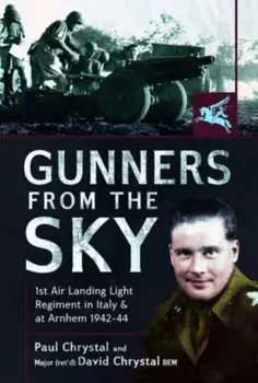 Gunners from the Sky. 1st Air Landing Light Regiment in Italy and at Arnhem, 1942 44, Hardback/David Chrystal
