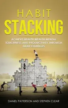 Habit Stacking: Achieve Health, Wealth, Mental Toughness, and Productivity through Habit Changes, Hardcover/Daniel Patterson