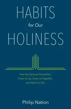 Habits for Our Holiness: How the Spiritual Disciplines Grow Us Up, Draw Us Together, and Send Us Out, Paperback/Philip Nation