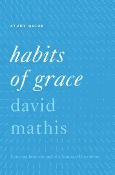 Habits of Grace: Enjoying Jesus Through the Spiritual Disciplines, Paperback/David Mathis
