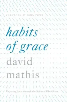 Habits of Grace: Enjoying Jesus Through the Spiritual Disciplines, Hardcover/David Mathis