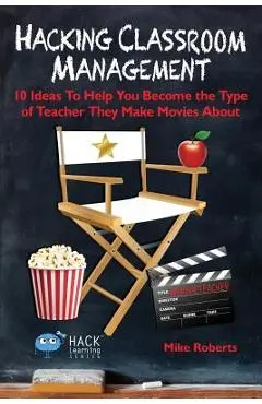 Hacking Classroom Management: 10 Ideas To Help You Become the Type of Teacher They Make Movies About - Mike Roberts