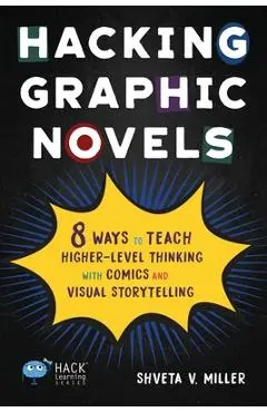 Hacking Graphic Novels: 8 Ways to Teach Higher-Level Thinking with Comics and Visual Storytelling - Shveta V. Miller