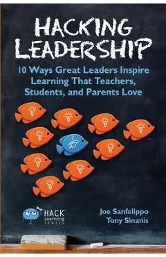 Hacking Leadership: 10 Ways Great Leaders Inspire Learning That Teachers, Students, and Parents Love - Joe Sanfelippo