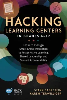 Hacking Learning Centers in Grades 6-12: How to Design Small-Group Instruction to Foster Active Learning, Shared Leadership, and Student Accountabilit/Starr Sackstein