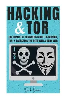 Hacking & Tor: The Complete Beginners Guide to Hacking, Tor, & Accessing the Deep Web & Dark Web, Paperback/Jack Jones