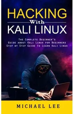 Hacking With Kali Linux: The Complete Beginner's Guide about Kali Linux for Beginners (Step by Step Guide to Learn Kali Linux for Hackers) - Michael Lee