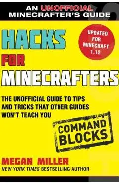 Hacks for Minecrafters: Command Blocks: The Unofficial Guide to Tips and Tricks That Other Guides Won't Teach You - Megan Miller