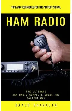 Ham Radio: Tips and Techniques for the Perfect Signal (The Ultimate Ham Radio Complete Guide the Easiest Way) - David Shanklin
