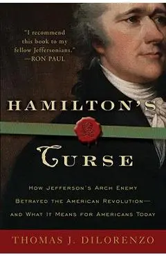 Hamilton's Curse: How Jefferson's Archenemy Betrayed the American Revolution--And What It Means for Americans Today - Thomas J. Dilorenzo