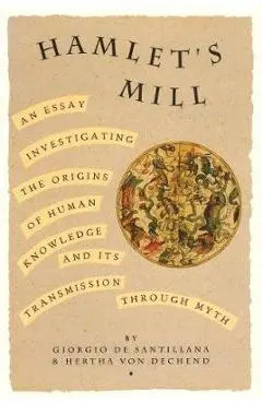 Hamlet's Mill: An Essay Investigating the Origins of Human Knowledge and Its Transmissions Through Myth - Giorgio De Santillana