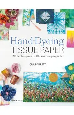 Hand-Dyeing Tissue Paper: 10 Techniques and 10 Creative Projects - Gill Barrett
