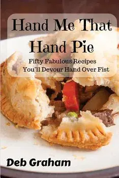 Hand Me That Hand Pie!: Fifty Fabulous Recipes You'll Devour Hand Over Fist, Paperback/Deb Graham