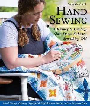 Hand Sewing: A Journey to Unplug, Slow Down & Learn Something Old; Hand Piecing, Quilting, Appliqué & English Paper Piecing in One/Becky Goldsmith