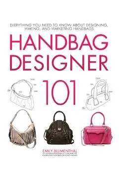Handbag Designer 101: Everything You Need to Know about Designing, Making, and Marketing Handbags - Emily Blumenthal