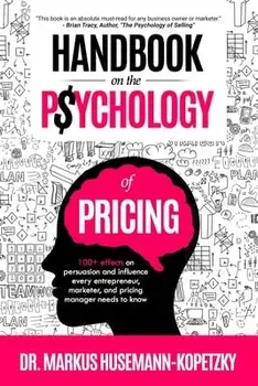 Handbook on the Psychology of Pricing: 100 effects on persuasion and influence every entrepreneur, marketer and pricing manager needs to know/Markus Husemann-Kopetzky