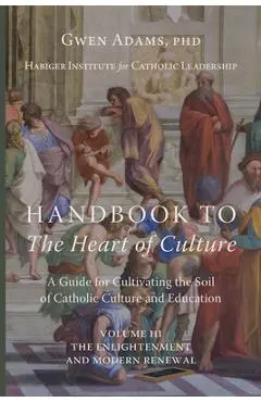 Handbook to The Heart of Culture, Volume III-The Enlightenment and Modern Renewal: A Guide for Cultivating the Soil of Catholic Culture and Education - Gwen Adams