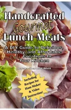 Handcrafted Lunch Meats: A DIY Guide to Delicious, Healthy, and Affordable Creations In Your Kitchen - Marsha Shepherd Whitt