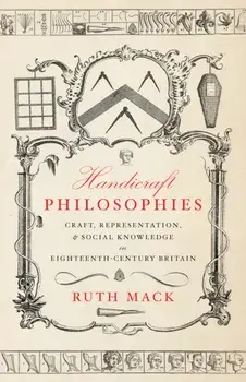 Handicraft Philosophies. Craft, Representation, and Social Knowledge in Eighteenth-Century Britain, New ed, Paperback/Ruth Mack