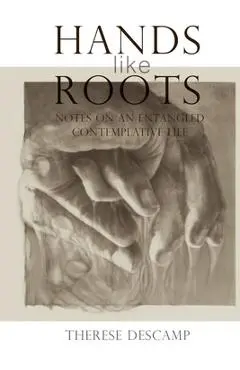 Hands Like Roots: Notes on an Entangled Contemplative Life - Therese Descamp