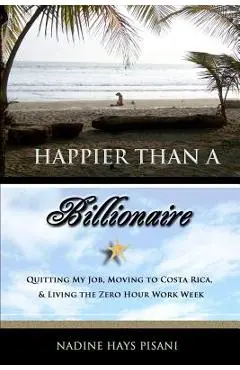 Happier Than a Billionaire: Quitting My Job, Moving to Costa Rica, and Living the Zero Hour Work Week - Nadine Hays Pisani