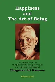 Happiness and the Art of Being: An Introduction to the Philosophy and Practice of the Spiritual Teachings of Bhagavan Sri Ramana (Second Edition), Paperback/Michael James