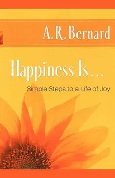 Happiness Is . . .: Simple Steps to a Life of Joy, Paperback/A. R. Bernard