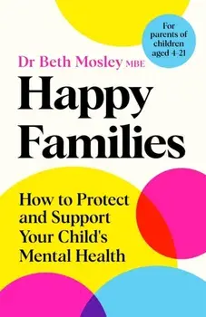 Happy Families. How to Protect and Support Your Child's Mental Health, Hardback/Dr Beth Mosley MBE