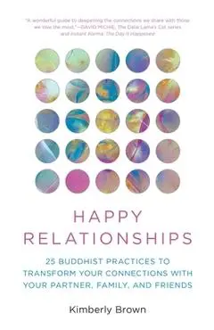 Happy Relationships: 25 Buddhist Practices to Transform Your Connections with Your Partner, Family, and Friends - Kimberly Brown