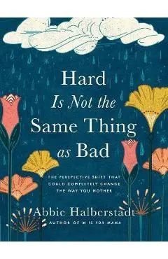 Hard Is Not the Same Thing as Bad: The Perspective Shift That Could Completely Change the Way You Mother - Abbie Halberstadt