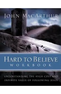 Hard to Believe Workbook: Understanding the High Cost and Infinite Value of Following Jesue - John F. Macarthur