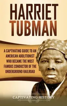 Harriet Tubman: A Captivating Guide to an American Abolitionist Who Became the Most Famous Conductor of the Underground Railroad/Captivating History