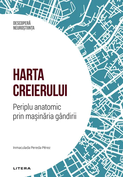 Harta creierului. Periplu anatomic prin masinaria gandirii. Volumul 15. Descopera Neurostiinta